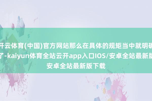 开云体育(中国)官方网站那么在具体的规矩当中就明确提到了-kaiyun体育全站云开app入口IOS/安卓全站最新版下载