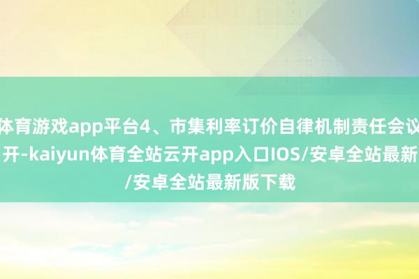 体育游戏app平台4、市集利率订价自律机制责任会议在京召开-kaiyun体育全站云开app入口IOS/安卓全站最新版下载
