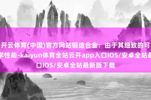 开云体育(中国)官方网站锻造合金：由于其细致的可塑性和力学性能-kaiyun体育全站云开app入口IOS/安卓全站最新版下载