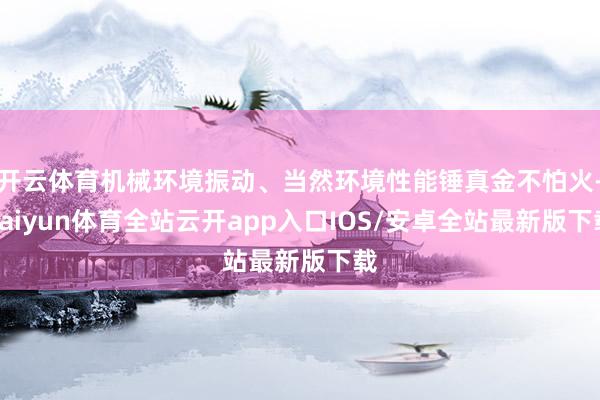 开云体育机械环境振动、当然环境性能锤真金不怕火-kaiyun体育全站云开app入口IOS/安卓全站最新版下载
