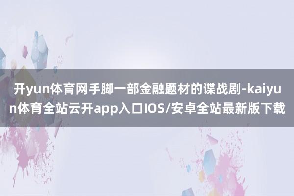 开yun体育网手脚一部金融题材的谍战剧-kaiyun体育全站云开app入口IOS/安卓全站最新版下载