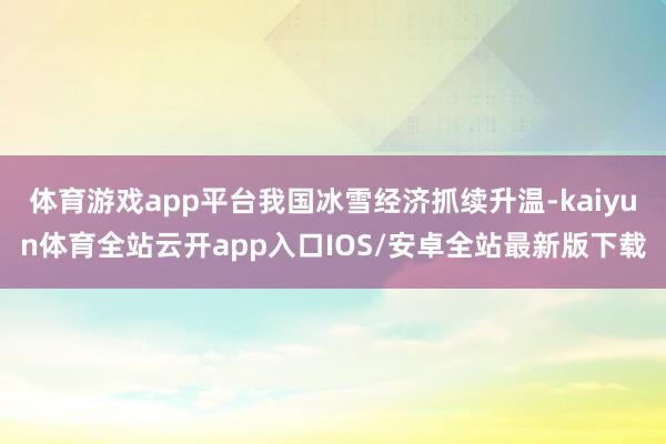 体育游戏app平台我国冰雪经济抓续升温-kaiyun体育全站云开app入口IOS/安卓全站最新版下载