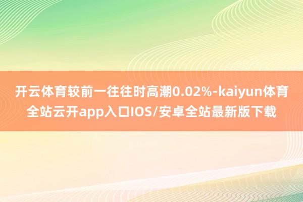 开云体育较前一往往时高潮0.02%-kaiyun体育全站云开app入口IOS/安卓全站最新版下载