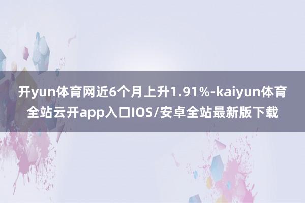 开yun体育网近6个月上升1.91%-kaiyun体育全站云开app入口IOS/安卓全站最新版下载