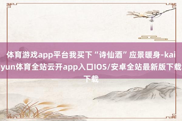 体育游戏app平台我买下“诗仙酒”应景暖身-kaiyun体育全站云开app入口IOS/安卓全站最新版下载