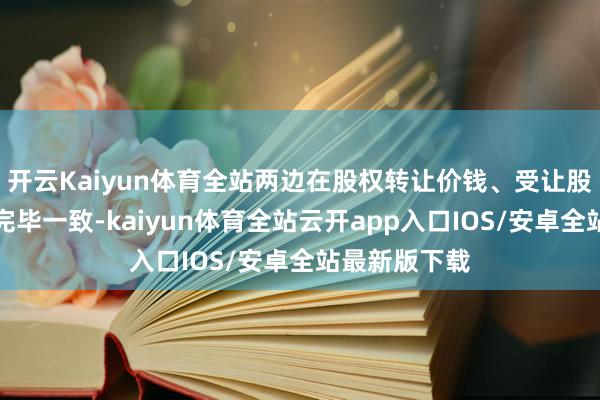 开云Kaiyun体育全站两边在股权转让价钱、受让股份数等方面完毕一致-kaiyun体育全站云开app入口IOS/安卓全站最新版下载