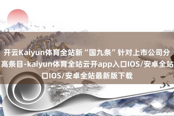 开云Kaiyun体育全站新“国九条”针对上市公司分成建议了更高条目-kaiyun体育全站云开app入口IOS/安卓全站最新版下载