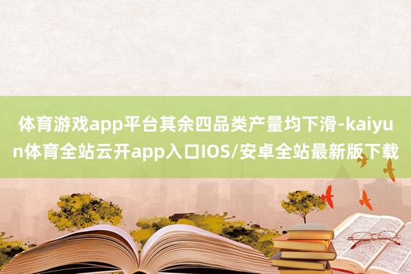 体育游戏app平台其余四品类产量均下滑-kaiyun体育全站云开app入口IOS/安卓全站最新版下载