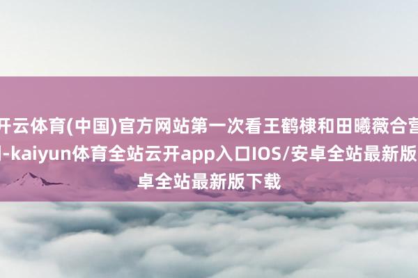 开云体育(中国)官方网站第一次看王鹤棣和田曦薇合营的剧-kaiyun体育全站云开app入口IOS/安卓全站最新版下载