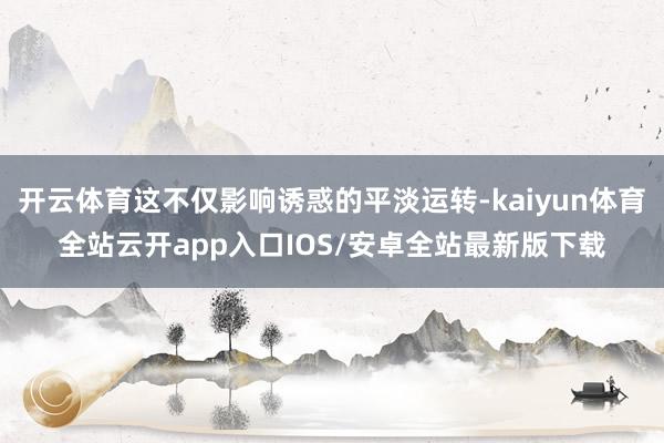 开云体育这不仅影响诱惑的平淡运转-kaiyun体育全站云开app入口IOS/安卓全站最新版下载