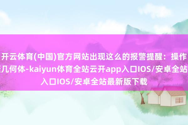 开云体育(中国)官方网站出现这么的报警提醒：操作使用了可疑几何体-kaiyun体育全站云开app入口IOS/安卓全站最新版下载