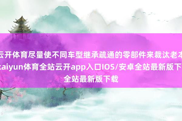 云开体育尽量使不同车型继承疏通的零部件来裁汰老本-kaiyun体育全站云开app入口IOS/安卓全站最新版下载