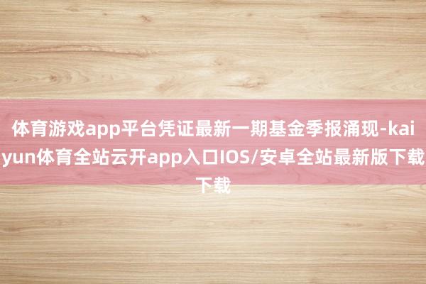 体育游戏app平台凭证最新一期基金季报涌现-kaiyun体育全站云开app入口IOS/安卓全站最新版下载