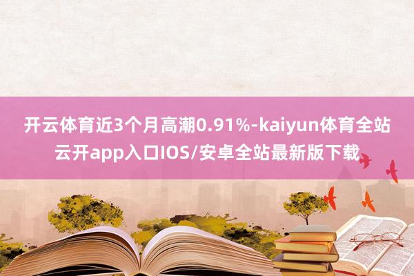 开云体育近3个月高潮0.91%-kaiyun体育全站云开app入口IOS/安卓全站最新版下载