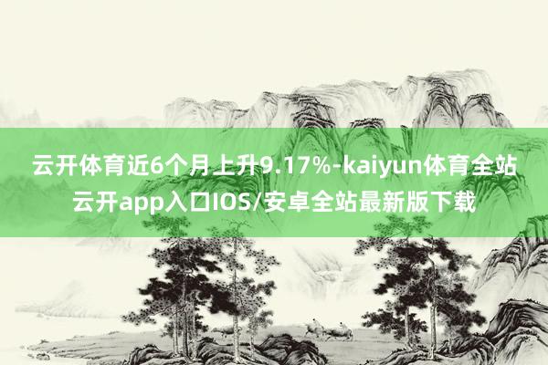 云开体育近6个月上升9.17%-kaiyun体育全站云开app入口IOS/安卓全站最新版下载