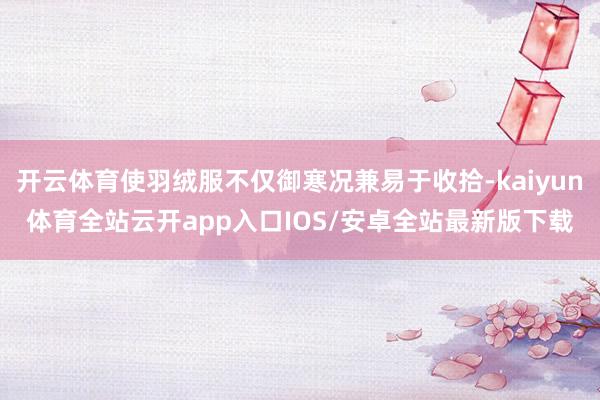 开云体育使羽绒服不仅御寒况兼易于收拾-kaiyun体育全站云开app入口IOS/安卓全站最新版下载
