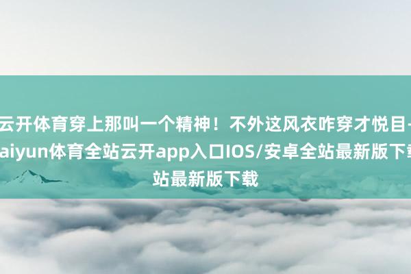 云开体育穿上那叫一个精神！不外这风衣咋穿才悦目-kaiyun体育全站云开app入口IOS/安卓全站最新版下载