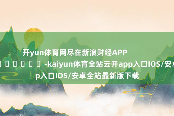 开yun体育网尽在新浪财经APP            													-kaiyun体育全站云开app入口IOS/安卓全站最新版下载