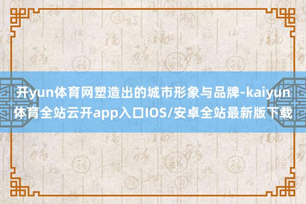 开yun体育网塑造出的城市形象与品牌-kaiyun体育全站云开app入口IOS/安卓全站最新版下载