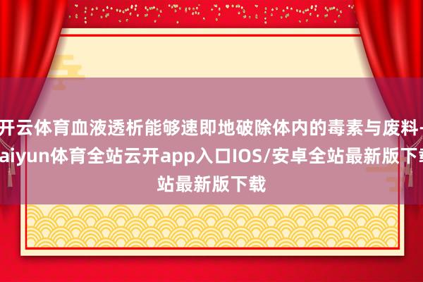 开云体育血液透析能够速即地破除体内的毒素与废料-kaiyun体育全站云开app入口IOS/安卓全站最新版下载
