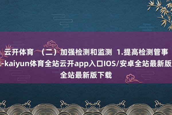 云开体育  （二）加强检测和监测  1.提高检测管事质地-kaiyun体育全站云开app入口IOS/安卓全站最新版下载