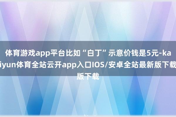 体育游戏app平台比如“白丁”示意价钱是5元-kaiyun体育全站云开app入口IOS/安卓全站最新版下载
