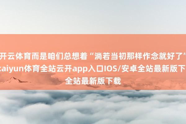 开云体育而是咱们总想着“淌若当初那样作念就好了”-kaiyun体育全站云开app入口IOS/安卓全站最新版下载
