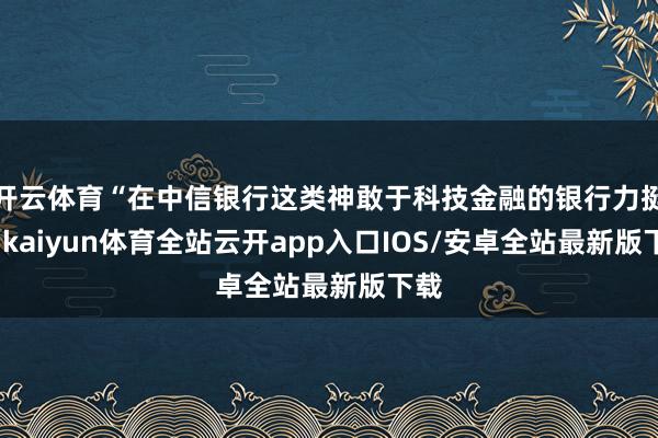 开云体育“在中信银行这类神敢于科技金融的银行力挺下-kaiyun体育全站云开app入口IOS/安卓全站最新版下载