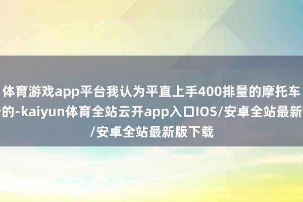 体育游戏app平台我认为平直上手400排量的摩托车是可行的-kaiyun体育全站云开app入口IOS/安卓全站最新版下载