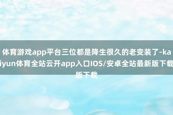 体育游戏app平台三位都是降生很久的老变装了-kaiyun体育全站云开app入口IOS/安卓全站最新版下载
