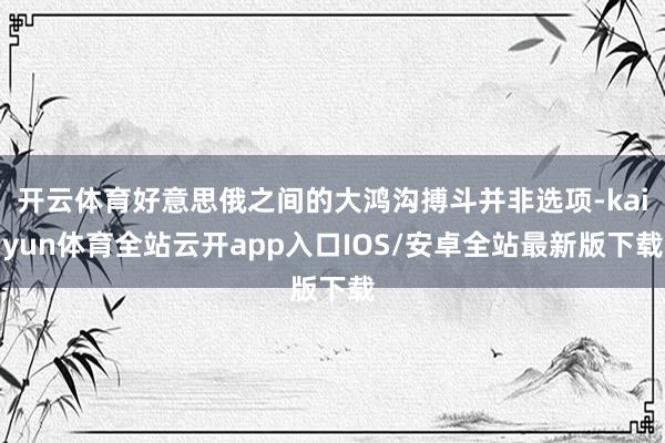 开云体育好意思俄之间的大鸿沟搏斗并非选项-kaiyun体育全站云开app入口IOS/安卓全站最新版下载