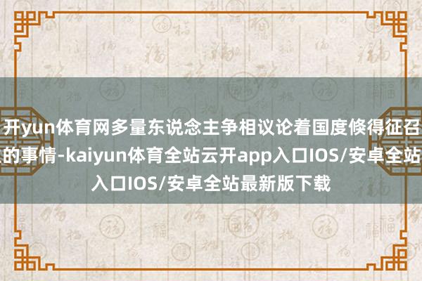 开yun体育网多量东说念主争相议论着国度倏得征召工东说念主的事情-kaiyun体育全站云开app入口IOS/安卓全站最新版下载