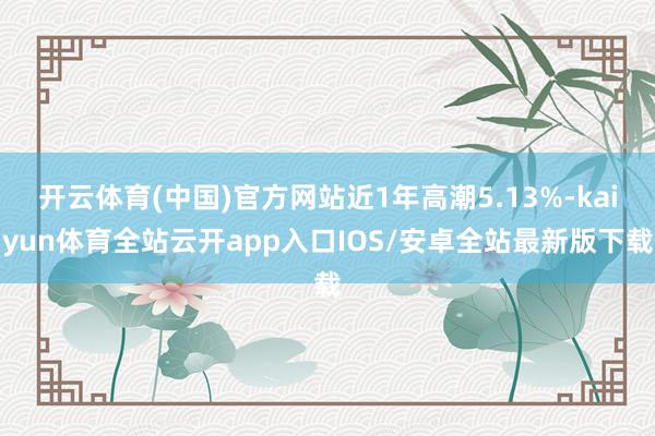 开云体育(中国)官方网站近1年高潮5.13%-kaiyun体育全站云开app入口IOS/安卓全站最新版下载