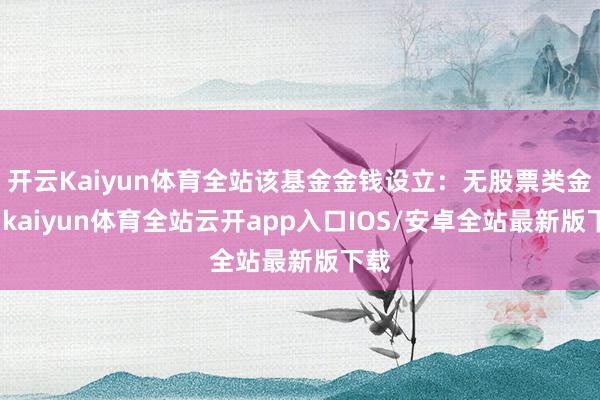 开云Kaiyun体育全站该基金金钱设立：无股票类金钱-kaiyun体育全站云开app入口IOS/安卓全站最新版下载