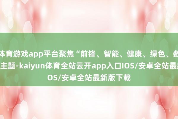 体育游戏app平台聚焦“前锋、智能、健康、绿色、数字”五大主题-kaiyun体育全站云开app入口IOS/安卓全站最新版下载