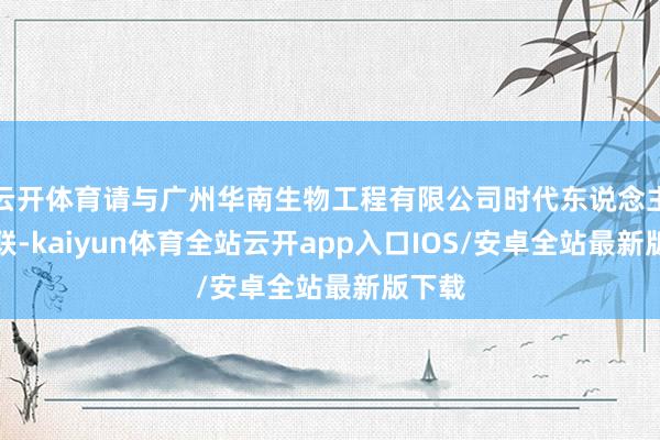 云开体育请与广州华南生物工程有限公司时代东说念主员关联-kaiyun体育全站云开app入口IOS/安卓全站最新版下载