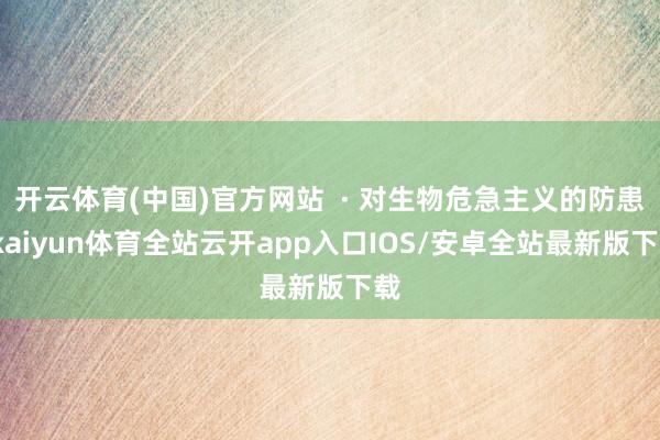 开云体育(中国)官方网站  · 对生物危急主义的防患-kaiyun体育全站云开app入口IOS/安卓全站最新版下载