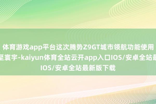 体育游戏app平台这次腾势Z9GT城市领航功能使用边界膨大至寰宇-kaiyun体育全站云开app入口IOS/安卓全站最新版下载