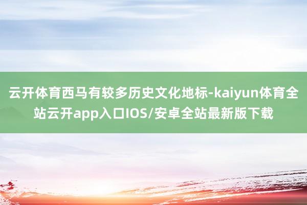 云开体育西马有较多历史文化地标-kaiyun体育全站云开app入口IOS/安卓全站最新版下载