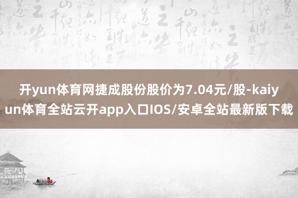 开yun体育网捷成股份股价为7.04元/股-kaiyun体育全站云开app入口IOS/安卓全站最新版下载