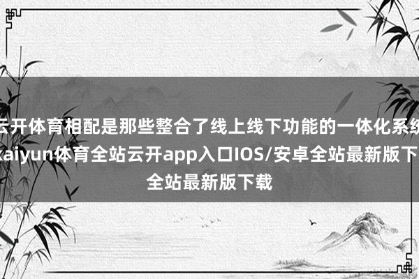 云开体育相配是那些整合了线上线下功能的一体化系统-kaiyun体育全站云开app入口IOS/安卓全站最新版下载
