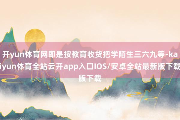 开yun体育网即是按教育收货把学陌生三六九等-kaiyun体育全站云开app入口IOS/安卓全站最新版下载