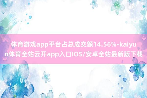 体育游戏app平台占总成交额14.56%-kaiyun体育全站云开app入口IOS/安卓全站最新版下载