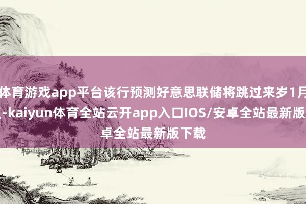 体育游戏app平台该行预测好意思联储将跳过来岁1月会议-kaiyun体育全站云开app入口IOS/安卓全站最新版下载