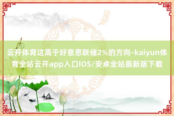 云开体育这高于好意思联储2%的方向-kaiyun体育全站云开app入口IOS/安卓全站最新版下载