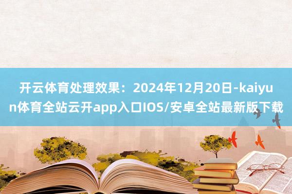 开云体育处理效果：2024年12月20日-kaiyun体育全站云开app入口IOS/安卓全站最新版下载