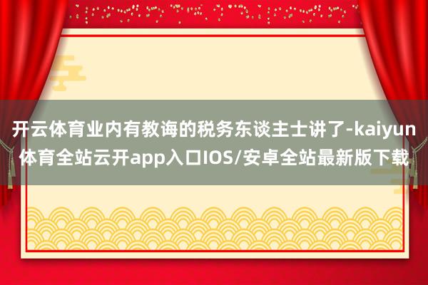 开云体育业内有教诲的税务东谈主士讲了-kaiyun体育全站云开app入口IOS/安卓全站最新版下载