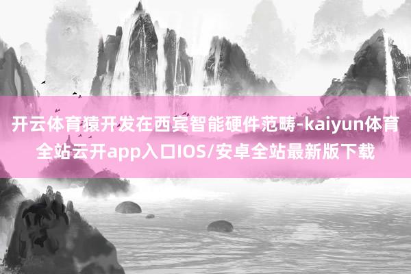 开云体育猿开发在西宾智能硬件范畴-kaiyun体育全站云开app入口IOS/安卓全站最新版下载