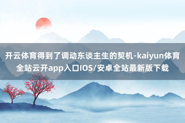 开云体育得到了调动东谈主生的契机-kaiyun体育全站云开app入口IOS/安卓全站最新版下载