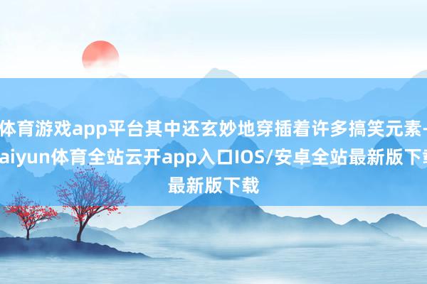 体育游戏app平台其中还玄妙地穿插着许多搞笑元素-kaiyun体育全站云开app入口IOS/安卓全站最新版下载
